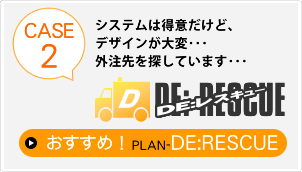 システムは得意だけど、デザインが大変・・・外注先を探しています・・・そんな方のための『DE：Rescue』プランです。